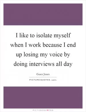 I like to isolate myself when I work because I end up losing my voice by doing interviews all day Picture Quote #1
