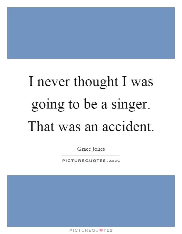 I never thought I was going to be a singer. That was an accident Picture Quote #1