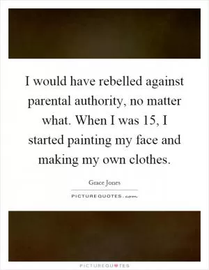I would have rebelled against parental authority, no matter what. When I was 15, I started painting my face and making my own clothes Picture Quote #1