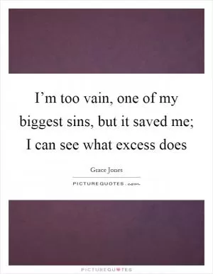 I’m too vain, one of my biggest sins, but it saved me; I can see what excess does Picture Quote #1