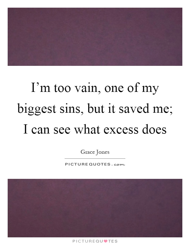 I'm too vain, one of my biggest sins, but it saved me; I can see what excess does Picture Quote #1