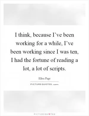 I think, because I’ve been working for a while, I’ve been working since I was ten, I had the fortune of reading a lot, a lot of scripts Picture Quote #1
