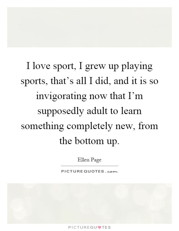 I love sport, I grew up playing sports, that's all I did, and it is so invigorating now that I'm supposedly adult to learn something completely new, from the bottom up Picture Quote #1