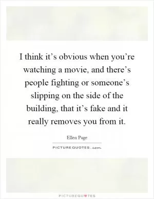 I think it’s obvious when you’re watching a movie, and there’s people fighting or someone’s slipping on the side of the building, that it’s fake and it really removes you from it Picture Quote #1