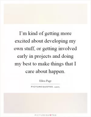 I’m kind of getting more excited about developing my own stuff, or getting involved early in projects and doing my best to make things that I care about happen Picture Quote #1