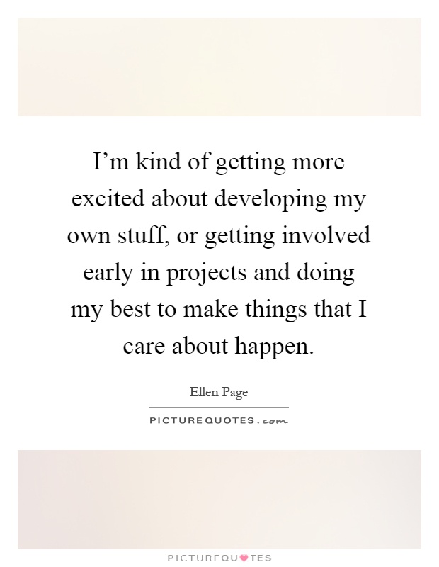 I'm kind of getting more excited about developing my own stuff, or getting involved early in projects and doing my best to make things that I care about happen Picture Quote #1