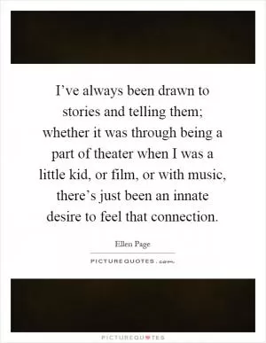 I’ve always been drawn to stories and telling them; whether it was through being a part of theater when I was a little kid, or film, or with music, there’s just been an innate desire to feel that connection Picture Quote #1