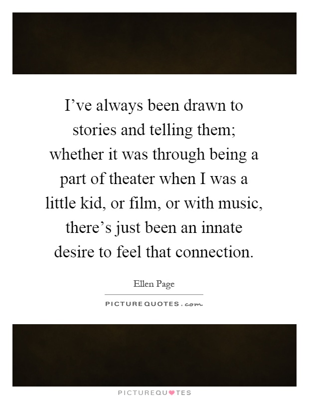 I've always been drawn to stories and telling them; whether it was through being a part of theater when I was a little kid, or film, or with music, there's just been an innate desire to feel that connection Picture Quote #1