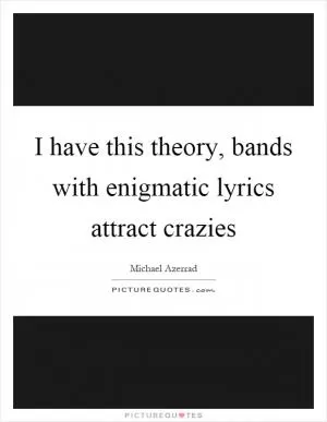 I have this theory, bands with enigmatic lyrics attract crazies Picture Quote #1
