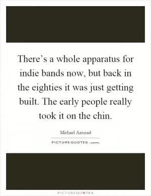 There’s a whole apparatus for indie bands now, but back in the eighties it was just getting built. The early people really took it on the chin Picture Quote #1