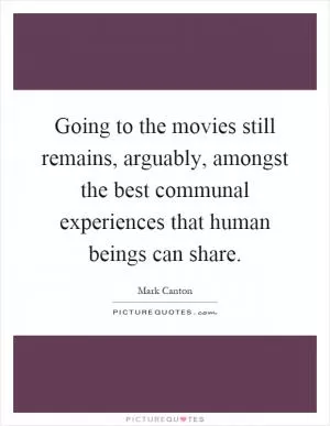 Going to the movies still remains, arguably, amongst the best communal experiences that human beings can share Picture Quote #1
