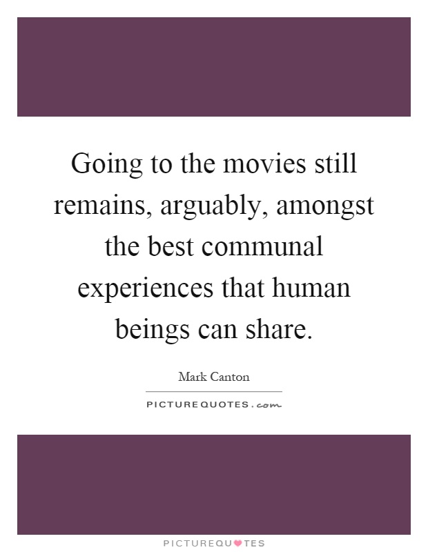 Going to the movies still remains, arguably, amongst the best communal experiences that human beings can share Picture Quote #1