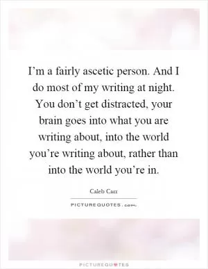 I’m a fairly ascetic person. And I do most of my writing at night. You don’t get distracted, your brain goes into what you are writing about, into the world you’re writing about, rather than into the world you’re in Picture Quote #1