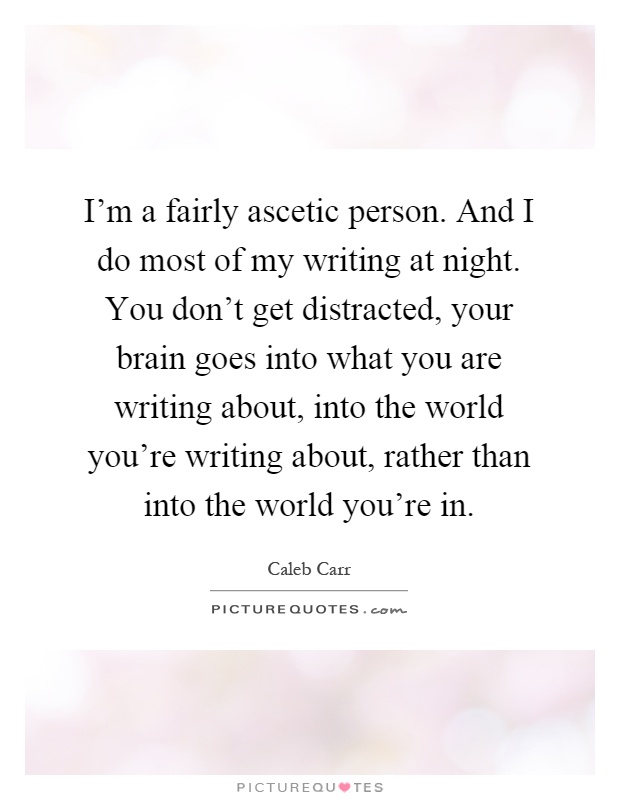 I'm a fairly ascetic person. And I do most of my writing at night. You don't get distracted, your brain goes into what you are writing about, into the world you're writing about, rather than into the world you're in Picture Quote #1
