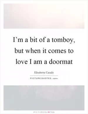 I’m a bit of a tomboy, but when it comes to love I am a doormat Picture Quote #1
