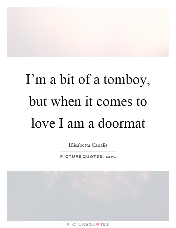 I'm a bit of a tomboy, but when it comes to love I am a doormat Picture Quote #1
