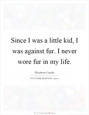 Since I was a little kid, I was against fur. I never wore fur in my life Picture Quote #1