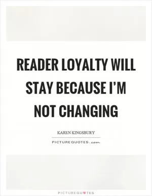 Reader loyalty will stay because I’m not changing Picture Quote #1