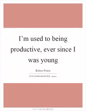 I’m used to being productive, ever since I was young Picture Quote #1