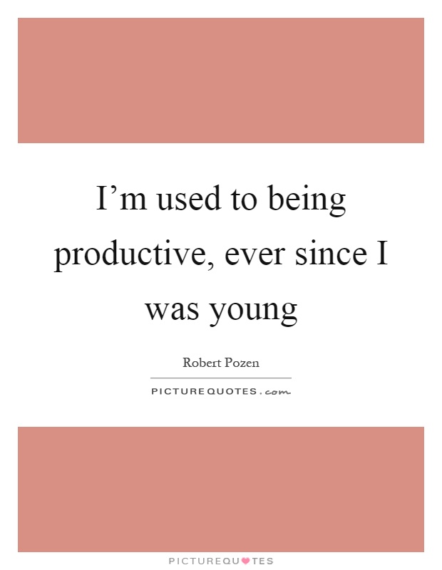 I'm used to being productive, ever since I was young Picture Quote #1