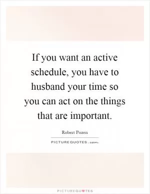 If you want an active schedule, you have to husband your time so you can act on the things that are important Picture Quote #1