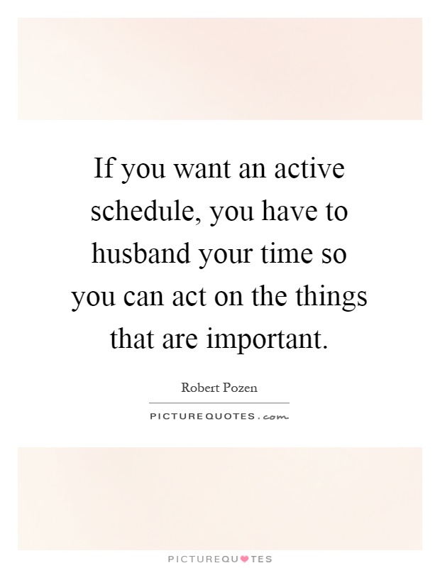 If you want an active schedule, you have to husband your time so you can act on the things that are important Picture Quote #1