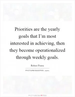 Priorities are the yearly goals that I’m most interested in achieving, then they become operationalized through weekly goals Picture Quote #1