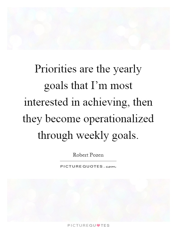 Priorities are the yearly goals that I'm most interested in achieving, then they become operationalized through weekly goals Picture Quote #1