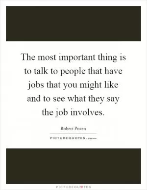 The most important thing is to talk to people that have jobs that you might like and to see what they say the job involves Picture Quote #1