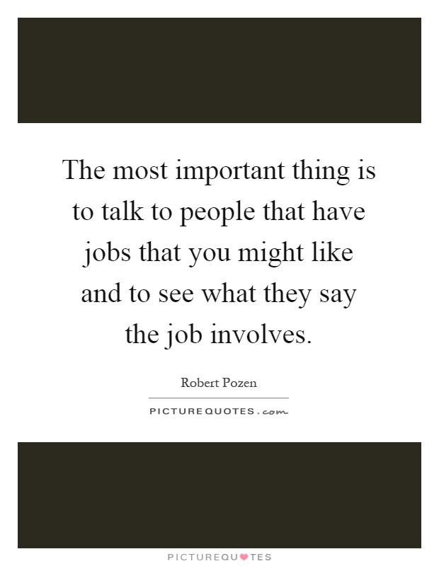 The most important thing is to talk to people that have jobs that you might like and to see what they say the job involves Picture Quote #1