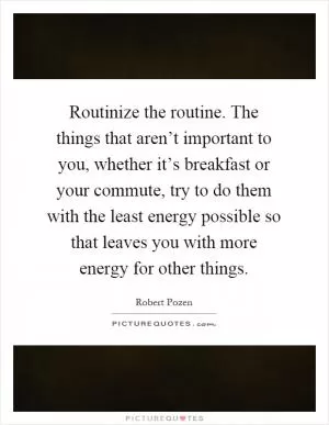 Routinize the routine. The things that aren’t important to you, whether it’s breakfast or your commute, try to do them with the least energy possible so that leaves you with more energy for other things Picture Quote #1