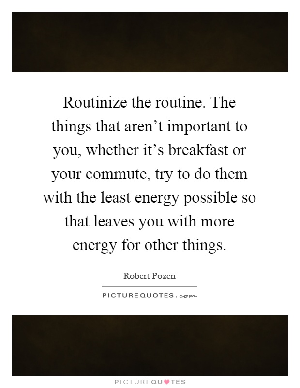 Routinize the routine. The things that aren't important to you, whether it's breakfast or your commute, try to do them with the least energy possible so that leaves you with more energy for other things Picture Quote #1
