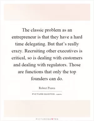 The classic problem as an entrepreneur is that they have a hard time delegating. But that’s really crazy. Recruiting other executives is critical, so is dealing with customers and dealing with regulators. Those are functions that only the top founders can do Picture Quote #1
