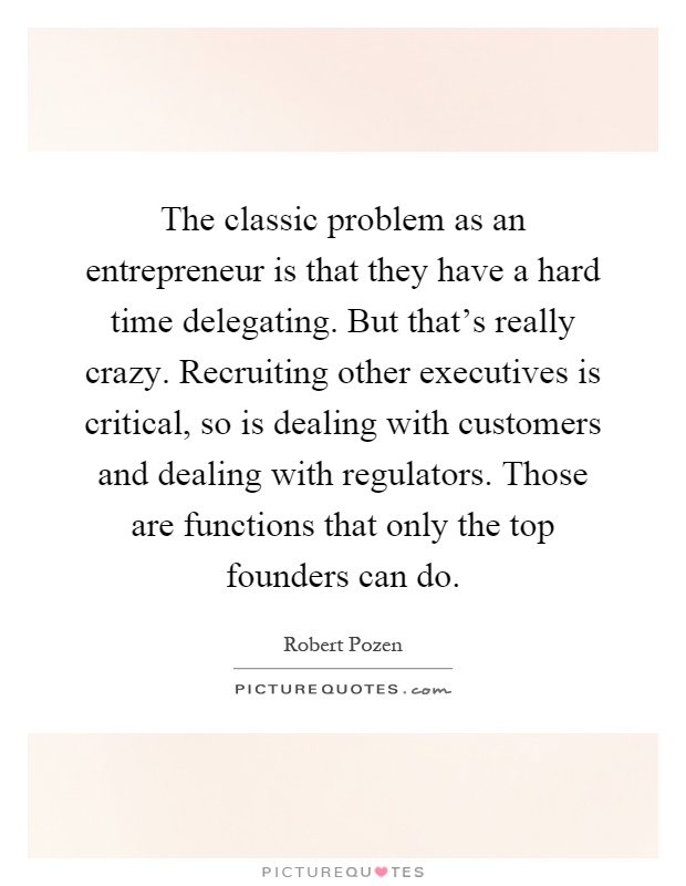 The classic problem as an entrepreneur is that they have a hard time delegating. But that's really crazy. Recruiting other executives is critical, so is dealing with customers and dealing with regulators. Those are functions that only the top founders can do Picture Quote #1