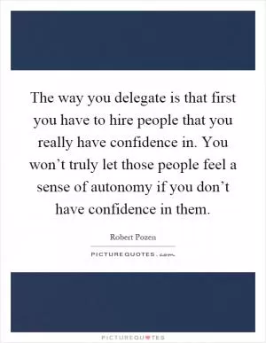 The way you delegate is that first you have to hire people that you really have confidence in. You won’t truly let those people feel a sense of autonomy if you don’t have confidence in them Picture Quote #1