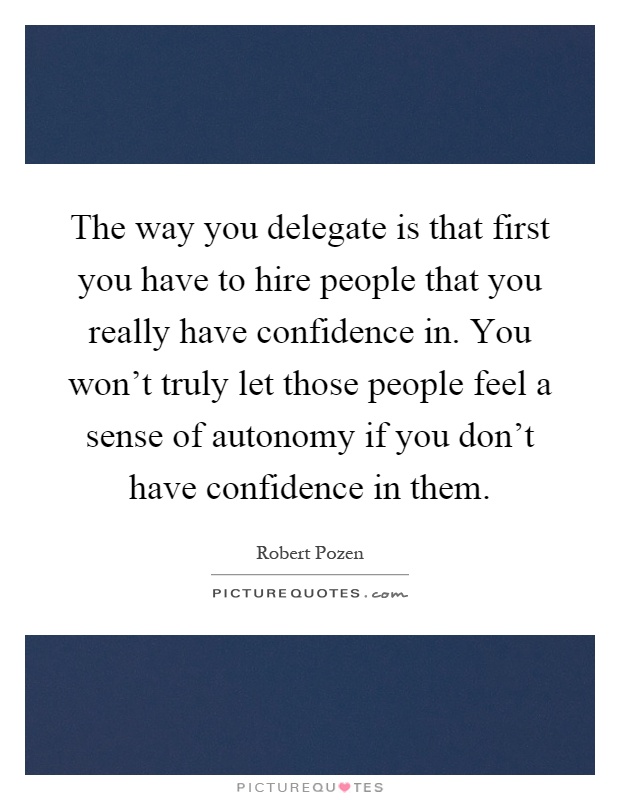 The way you delegate is that first you have to hire people that you really have confidence in. You won't truly let those people feel a sense of autonomy if you don't have confidence in them Picture Quote #1