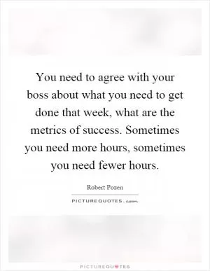 You need to agree with your boss about what you need to get done that week, what are the metrics of success. Sometimes you need more hours, sometimes you need fewer hours Picture Quote #1