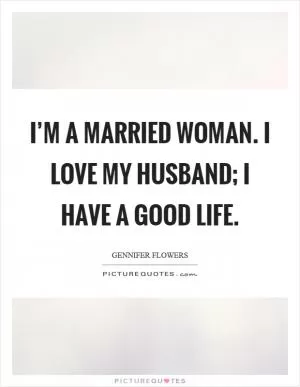 I’m a married woman. I love my husband; I have a good life Picture Quote #1