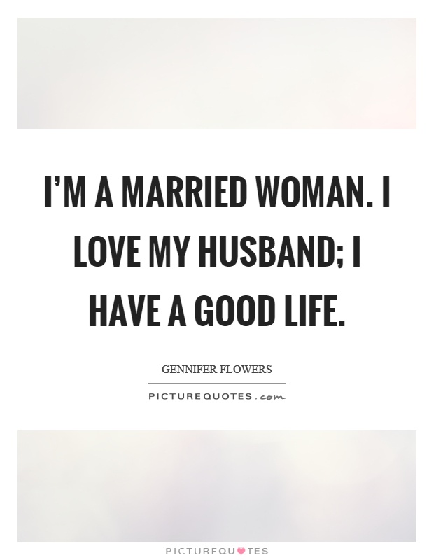 I'm a married woman. I love my husband; I have a good life Picture Quote #1