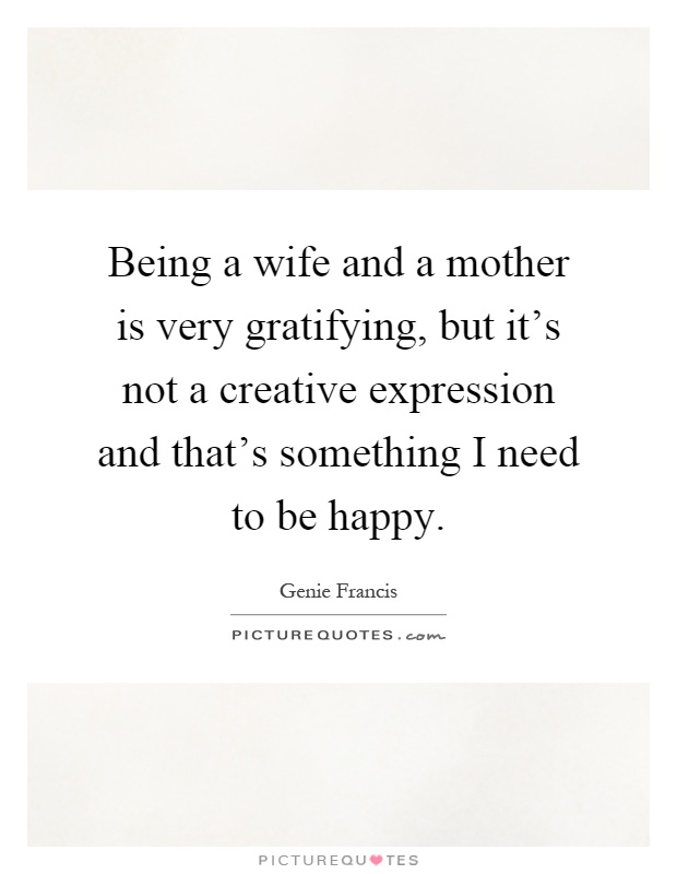 Being a wife and a mother is very gratifying, but it's not a creative expression and that's something I need to be happy Picture Quote #1