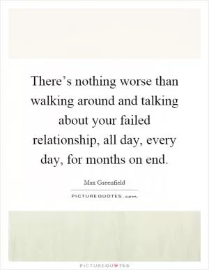 There’s nothing worse than walking around and talking about your failed relationship, all day, every day, for months on end Picture Quote #1