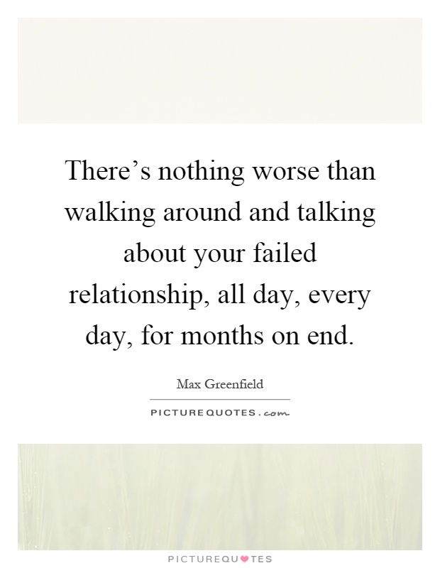 There's nothing worse than walking around and talking about your failed relationship, all day, every day, for months on end Picture Quote #1