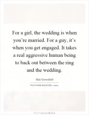 For a girl, the wedding is when you’re married. For a guy, it’s when you get engaged. It takes a real aggressive human being to back out between the ring and the wedding Picture Quote #1