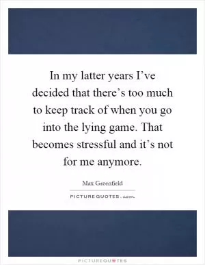 In my latter years I’ve decided that there’s too much to keep track of when you go into the lying game. That becomes stressful and it’s not for me anymore Picture Quote #1