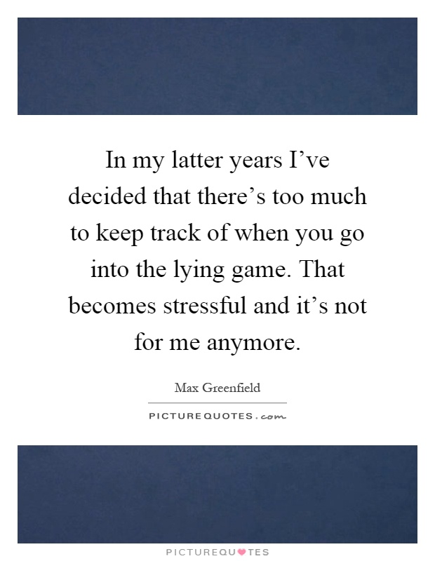 In my latter years I've decided that there's too much to keep track of when you go into the lying game. That becomes stressful and it's not for me anymore Picture Quote #1
