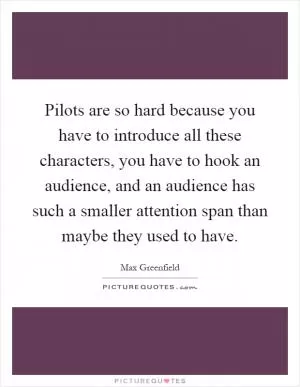 Pilots are so hard because you have to introduce all these characters, you have to hook an audience, and an audience has such a smaller attention span than maybe they used to have Picture Quote #1