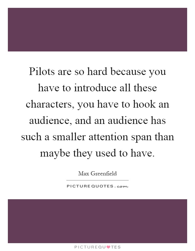 Pilots are so hard because you have to introduce all these characters, you have to hook an audience, and an audience has such a smaller attention span than maybe they used to have Picture Quote #1