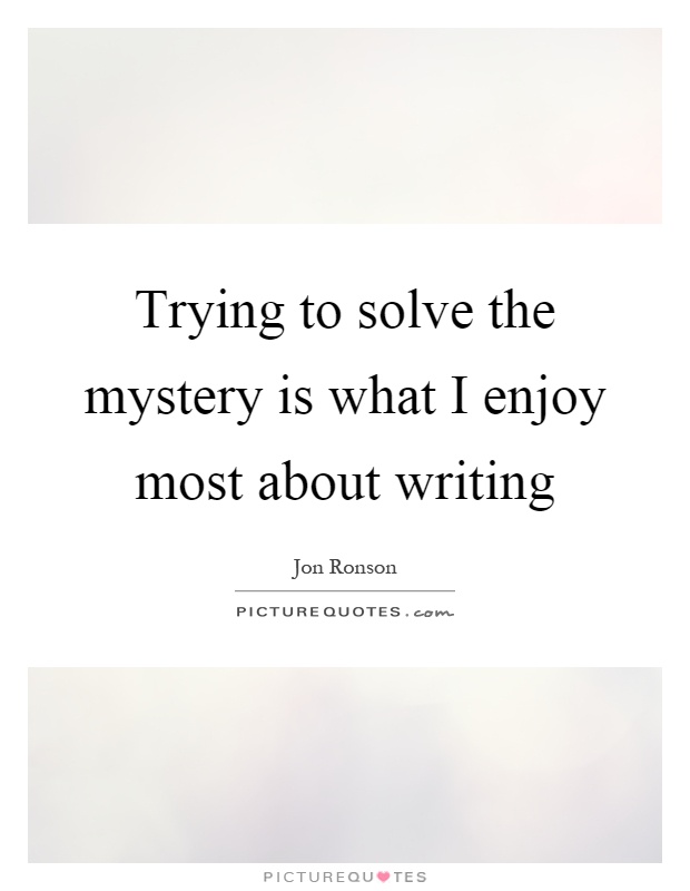 Trying to solve the mystery is what I enjoy most about writing Picture Quote #1