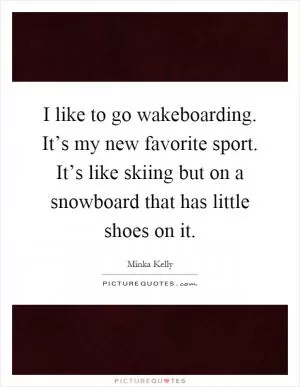 I like to go wakeboarding. It’s my new favorite sport. It’s like skiing but on a snowboard that has little shoes on it Picture Quote #1