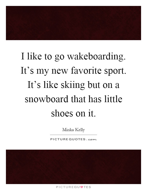 I like to go wakeboarding. It's my new favorite sport. It's like skiing but on a snowboard that has little shoes on it Picture Quote #1